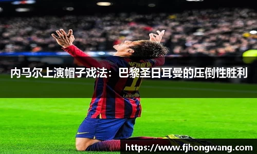 内马尔上演帽子戏法：巴黎圣日耳曼的压倒性胜利