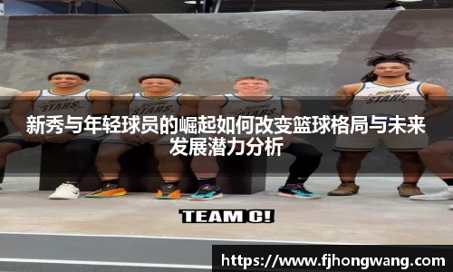 新秀与年轻球员的崛起如何改变篮球格局与未来发展潜力分析