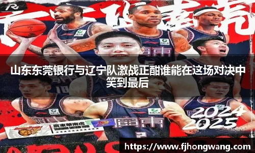 山东东莞银行与辽宁队激战正酣谁能在这场对决中笑到最后