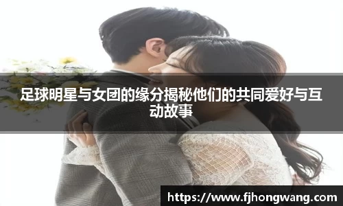 足球明星与女团的缘分揭秘他们的共同爱好与互动故事